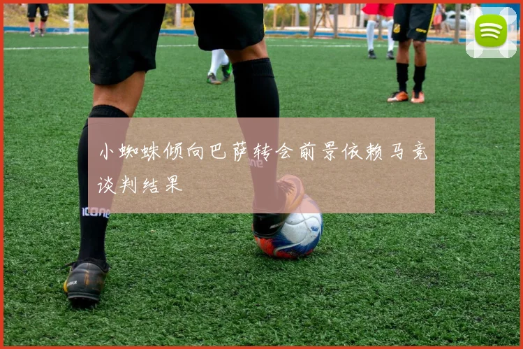 小蜘蛛倾向巴萨转会前景依赖马竞谈判结果
