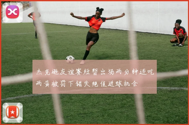 杰克逊友谊赛短暂出场两分钟连吃两黄被罚下错失绝佳进球机会