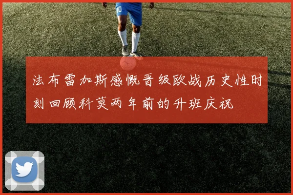 法布雷加斯感慨晋级欧战历史性时刻回顾科莫两年前的升班庆祝