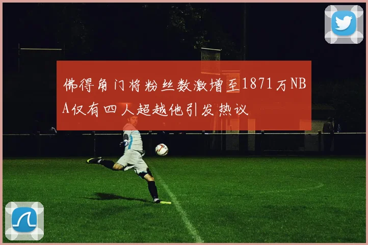 佛得角门将粉丝数激增至1871万NBA仅有四人超越他引发热议