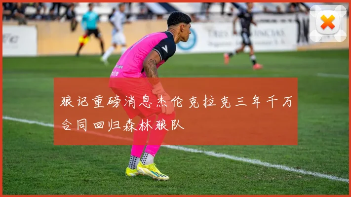 狼记重磅消息杰伦克拉克三年千万合同回归森林狼队
