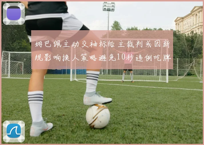 姆巴佩主动交袖标给主裁判或因新规影响换人策略避免10秒违例吃牌