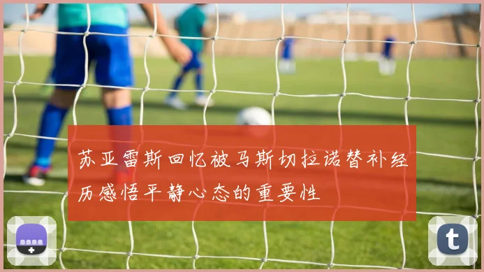 苏亚雷斯回忆被马斯切拉诺替补经历感悟平静心态的重要性