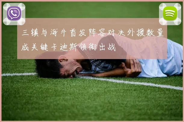 三镇与海牛首发阵容对决外援数量成关键卡迪斯领衔出战