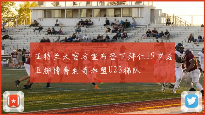 亚特兰大官方宣布签下拜仁19岁后卫柳博普利奇加盟U23梯队