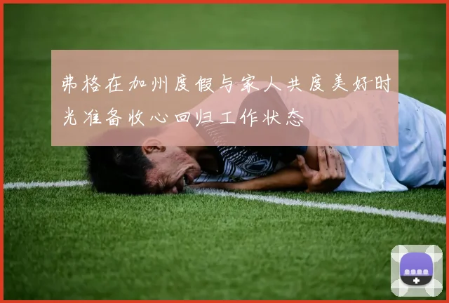 弗格在加州度假与家人共度美好时光准备收心回归工作状态