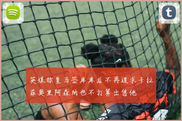英媒称皇马签库库后不再追求卡拉菲奥里阿森纳也不打算出售他
