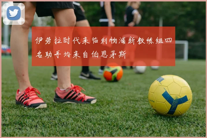伊劳拉时代来临利物浦新教练组四名助手均来自伯恩茅斯